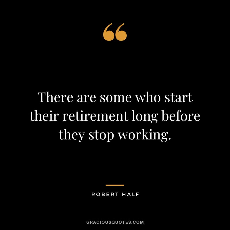 There are some who start their retirement long before they stop working. - Robert Half