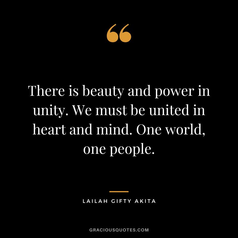 There is beauty and power in unity. We must be united in heart and mind. One world, one people. - Lailah Gifty Akita