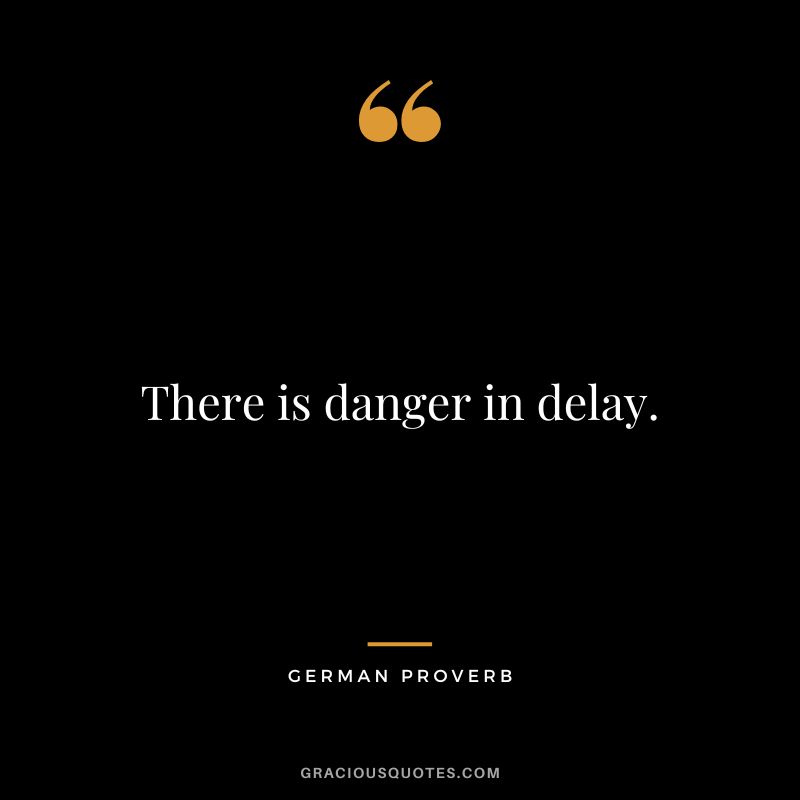 There is danger in delay.