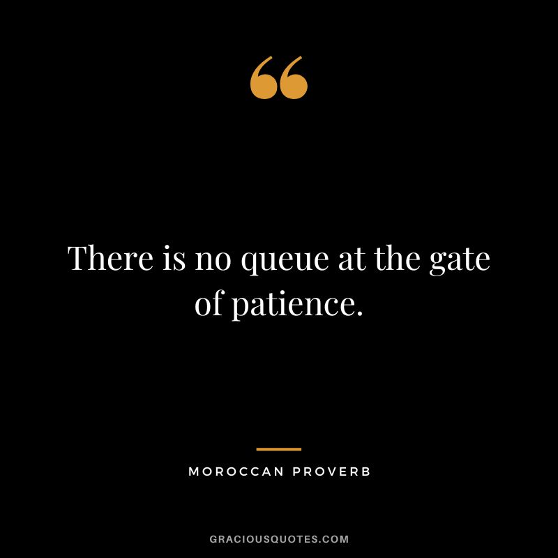 There is no queue at the gate of patience.
