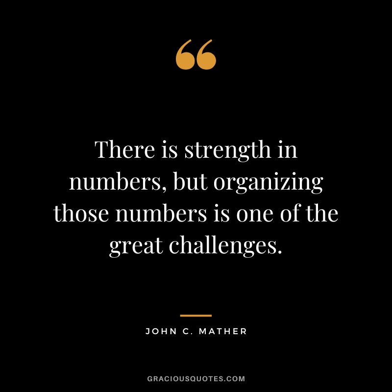 There is strength in numbers, but organizing those numbers is one of the great challenges. - John C. Mather