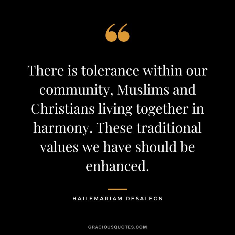 There is tolerance within our community, Muslims and Christians living together in harmony. These traditional values we have should be enhanced. - Hailemariam Desalegn