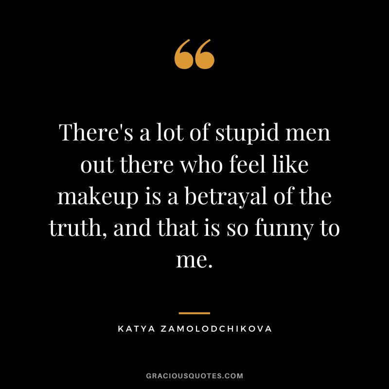 There's a lot of stupid men out there who feel like makeup is a betrayal of the truth, and that is so funny to me. - Katya Zamolodchikova
