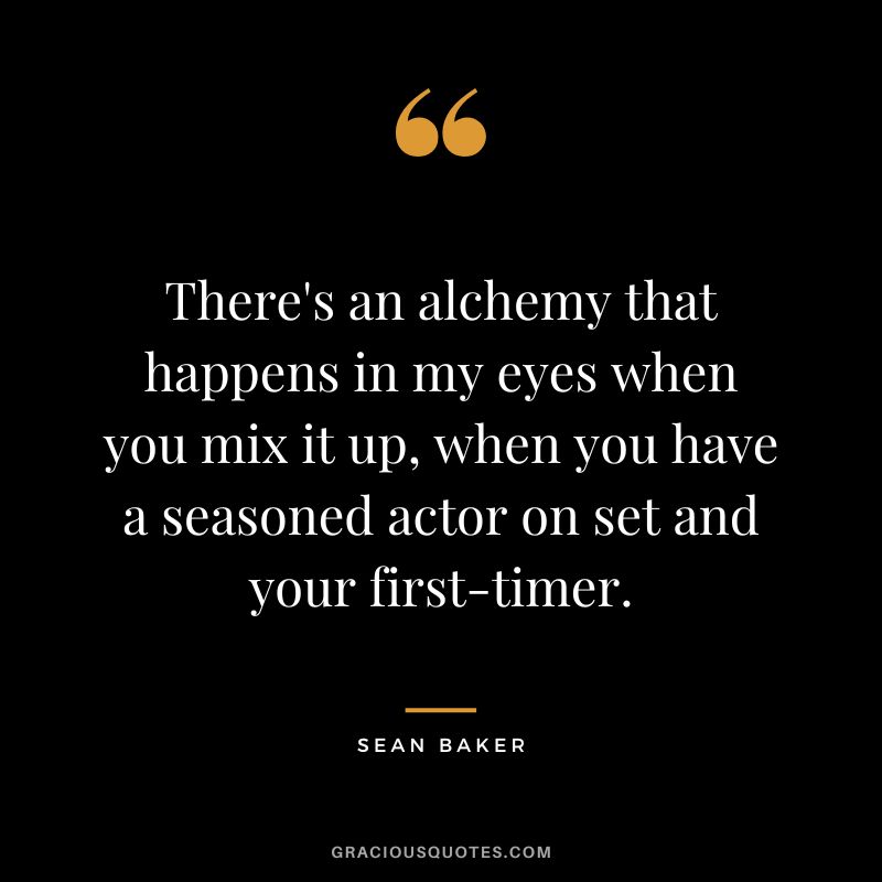 There's an alchemy that happens in my eyes when you mix it up, when you have a seasoned actor on set and your first-timer. - Sean Baker