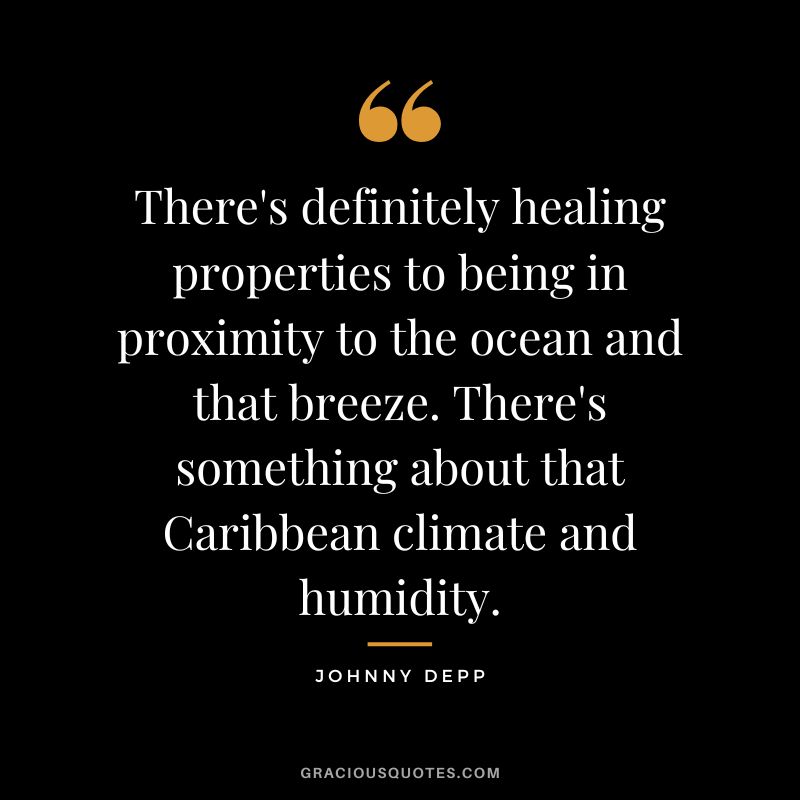 There's definitely healing properties to being in proximity to the ocean and that breeze. There's something about that Caribbean climate and humidity. - Johnny Depp