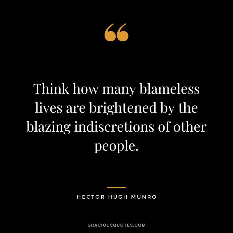 Think how many blameless lives are brightened by the blazing indiscretions of other people. - Hector Hugh Munro