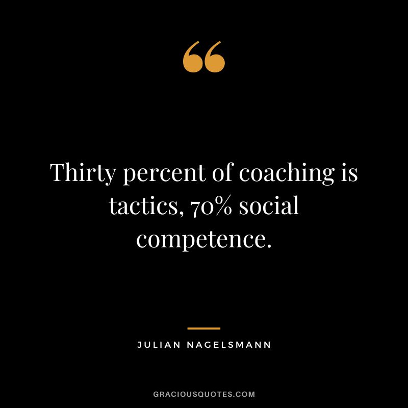Thirty percent of coaching is tactics, 70% social competence. - Julian Nagelsmann