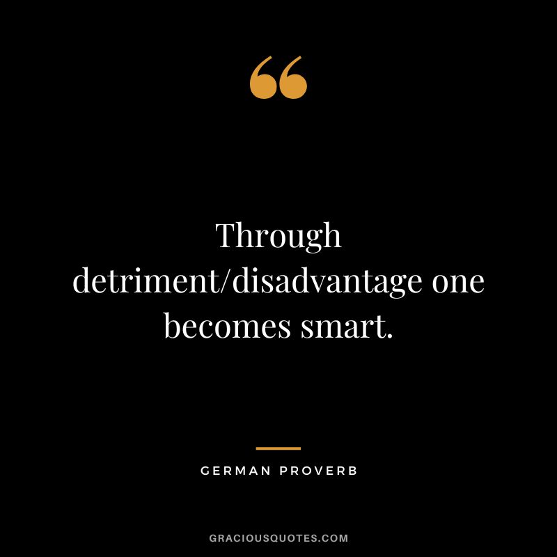 Through detrimentdisadvantage one becomes smart.