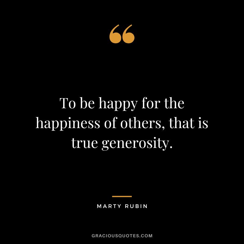 To be happy for the happiness of others, that is true generosity. - Marty Rubin