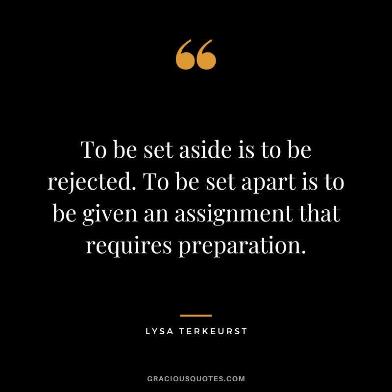 To be set aside is to be rejected. To be set apart is to be given an assignment that requires preparation. - Lysa TerKeurst