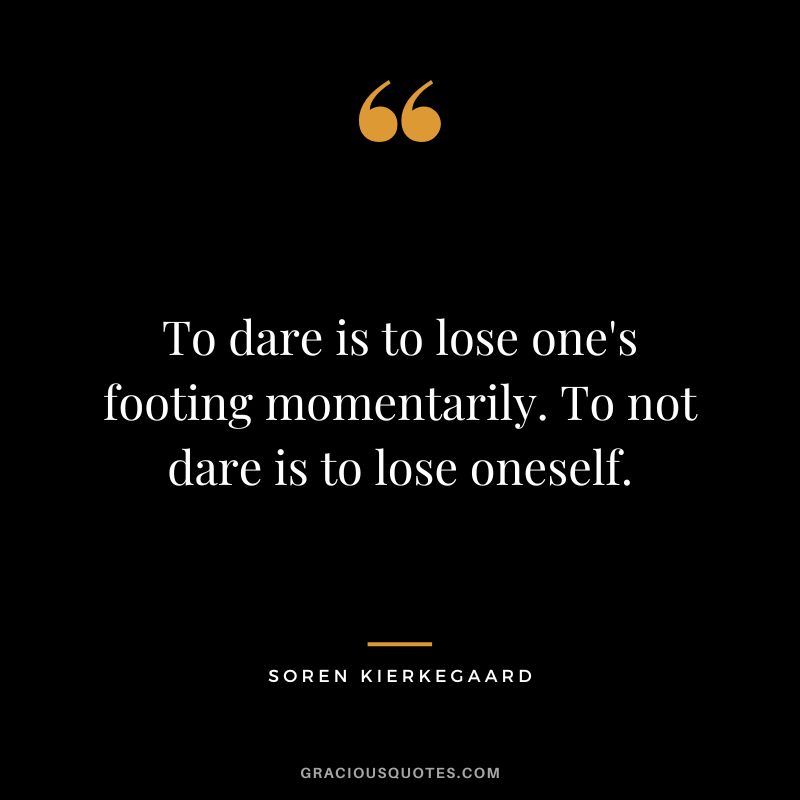 To dare is to lose one's footing momentarily. To not dare is to lose oneself. - Soren Kierkegaard