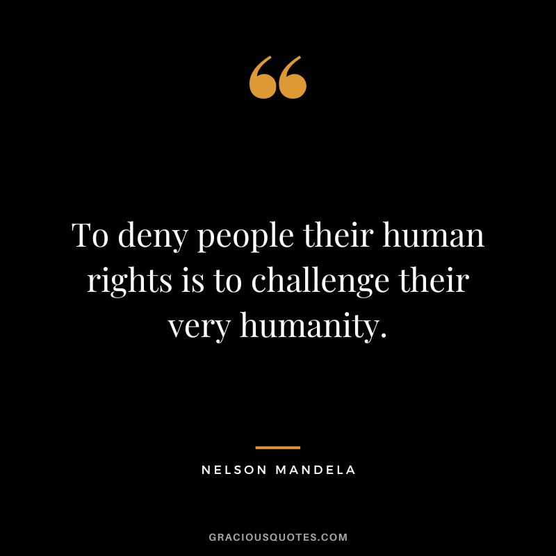 To deny people their human rights is to challenge their very humanity. - Nelson Mandela