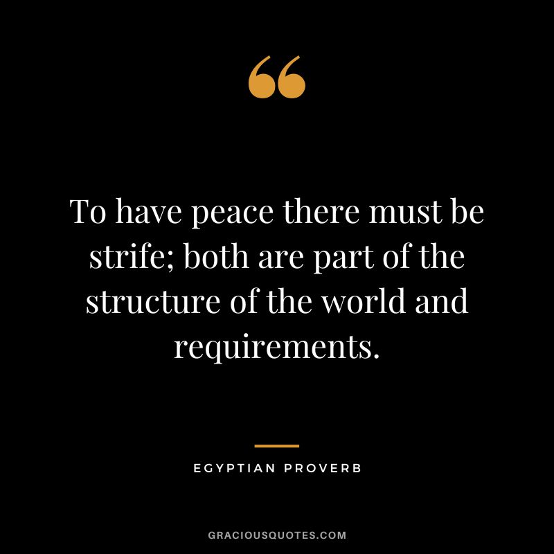 To have peace there must be strife; both are part of the structure of the world and requirements.
