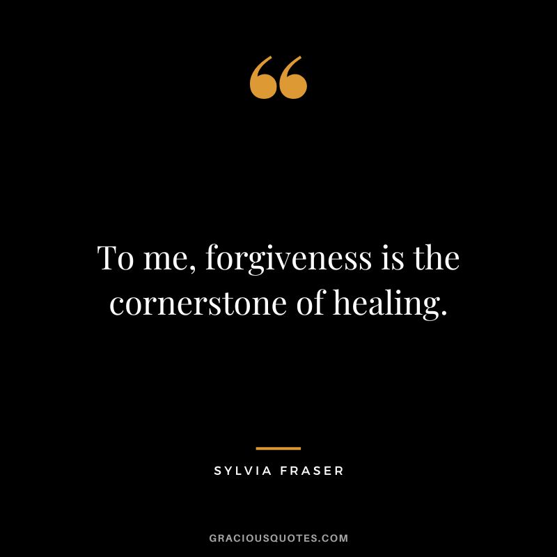 To me, forgiveness is the cornerstone of healing. - Sylvia Fraser