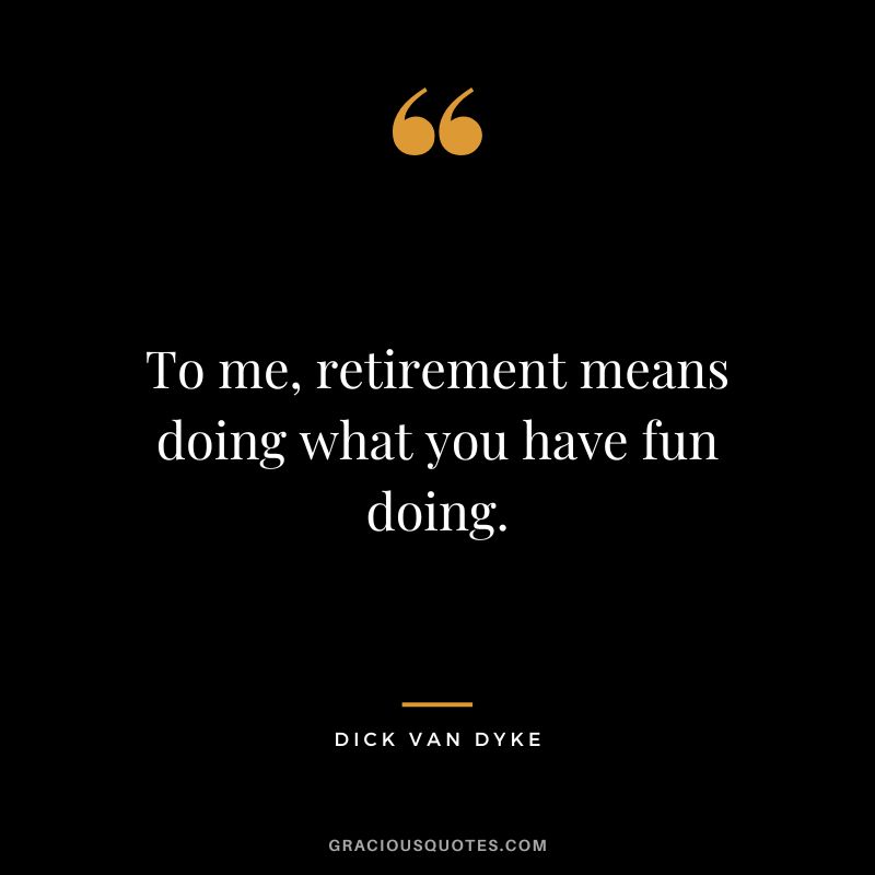To me, retirement means doing what you have fun doing. - Dick Van Dyke