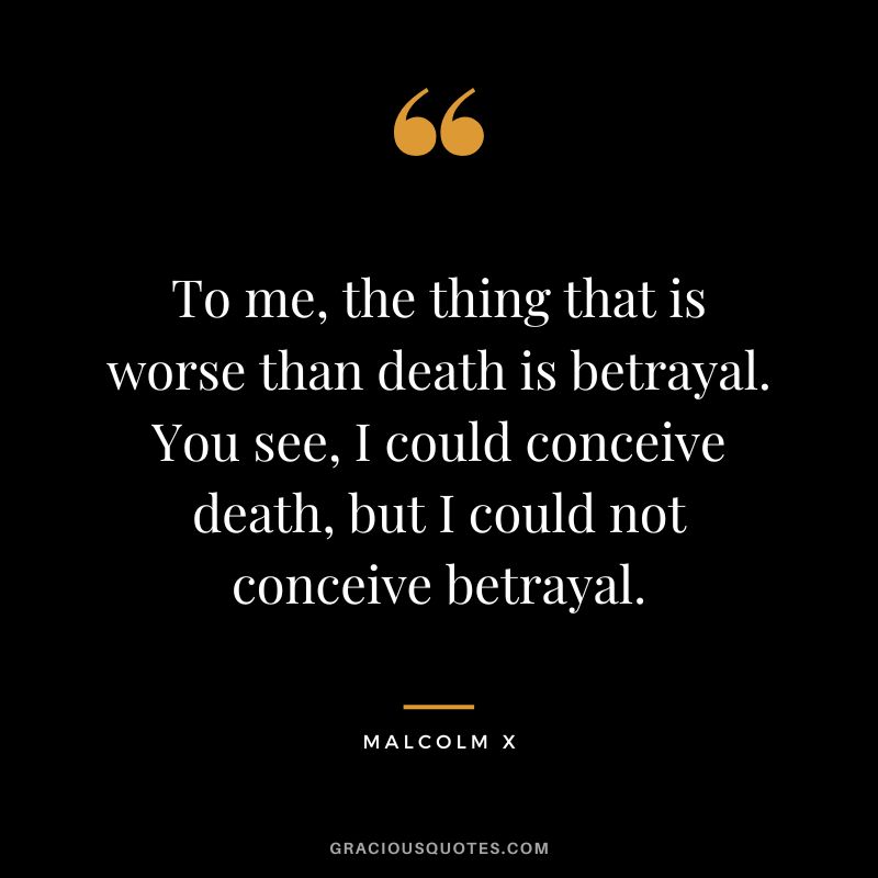 To me, the thing that is worse than death is betrayal. You see, I could conceive death, but I could not conceive betrayal. - Malcolm X
