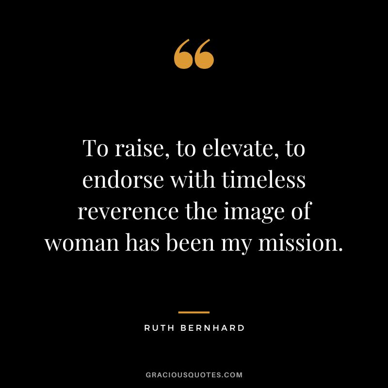 To raise, to elevate, to endorse with timeless reverence the image of woman has been my mission. - Ruth Bernhard