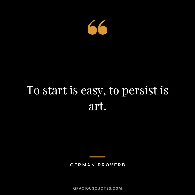 To start is easy, to persist is art.