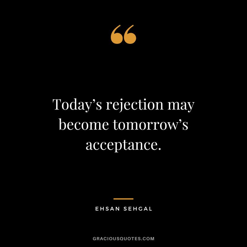 Today’s rejection may become tomorrow’s acceptance. - Ehsan Sehgal
