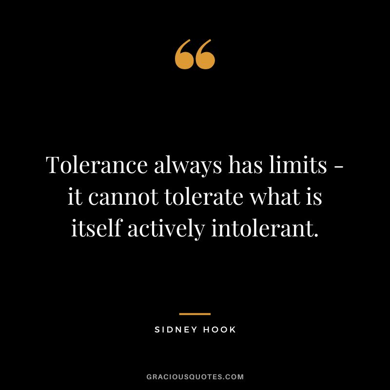 Tolerance always has limits - it cannot tolerate what is itself actively intolerant. - Sidney Hook