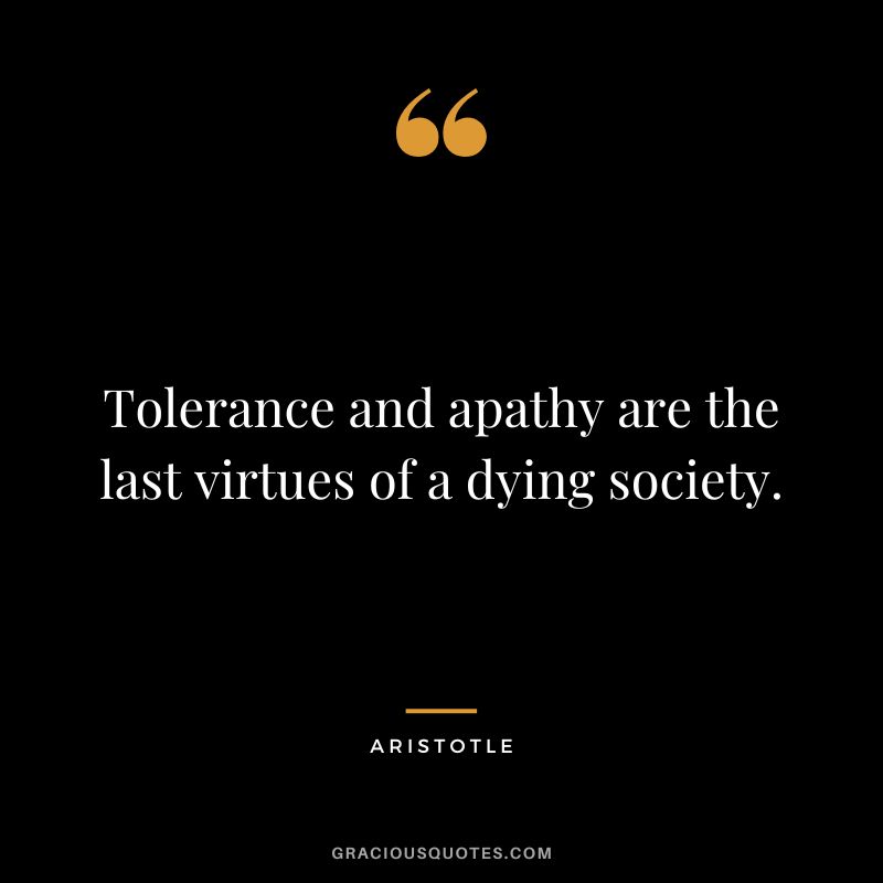 Tolerance and apathy are the last virtues of a dying society. - Aristotle