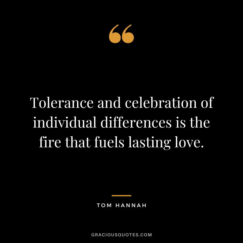 Tolerance and celebration of individual differences is the fire that fuels lasting love. - Tom Hannah
