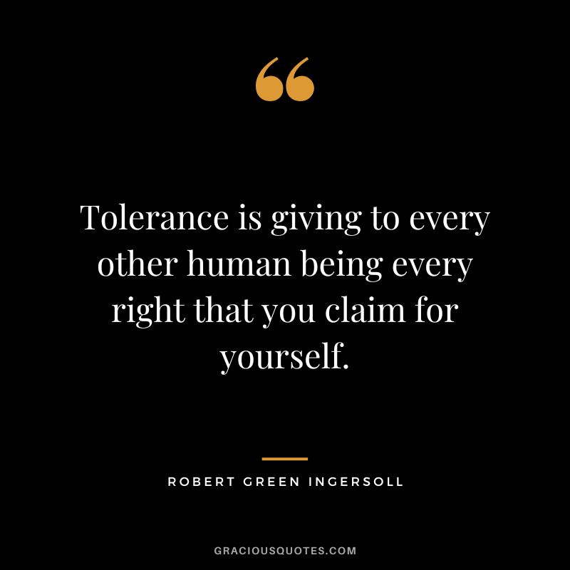 Tolerance is giving to every other human being every right that you claim for yourself. - Robert Green Ingersoll
