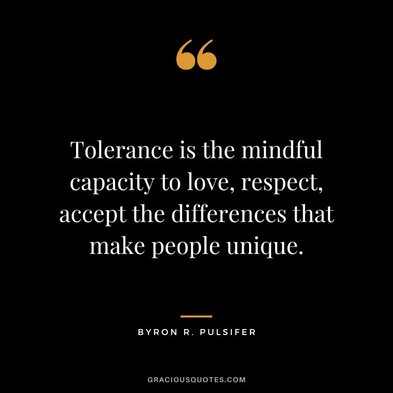Tolerance is the mindful capacity to love, respect, accept the differences that make people unique. - Byron R. Pulsifer