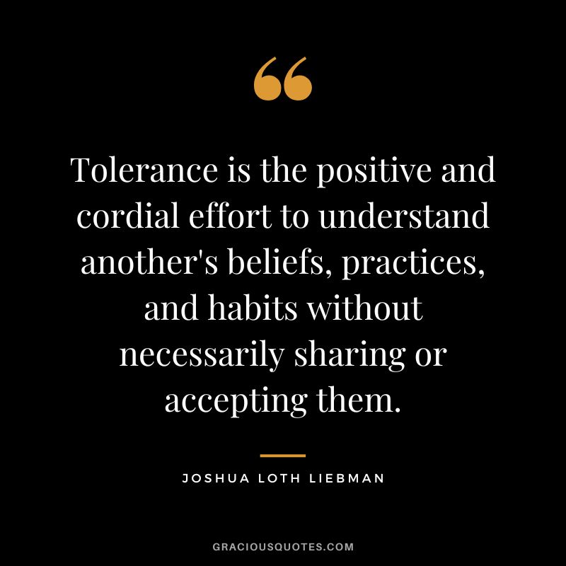 Tolerance is the positive and cordial effort to understand another's beliefs, practices, and habits without necessarily sharing or accepting them. - Joshua Loth Liebman