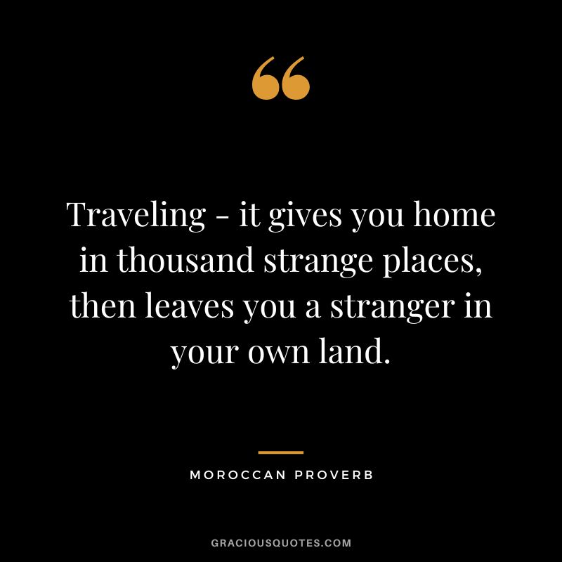 Traveling - it gives you home in thousand strange places, then leaves you a stranger in your own land.