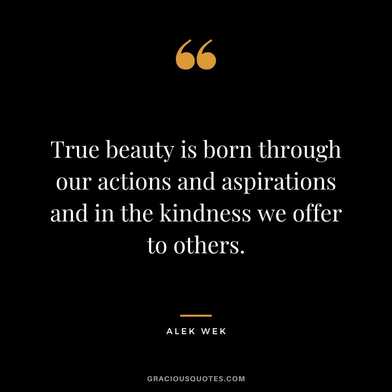 True beauty is born through our actions and aspirations and in the kindness we offer to others. - Alek Wek