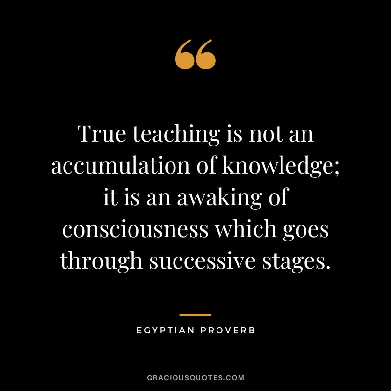 True teaching is not an accumulation of knowledge; it is an awaking of consciousness which goes through successive stages.