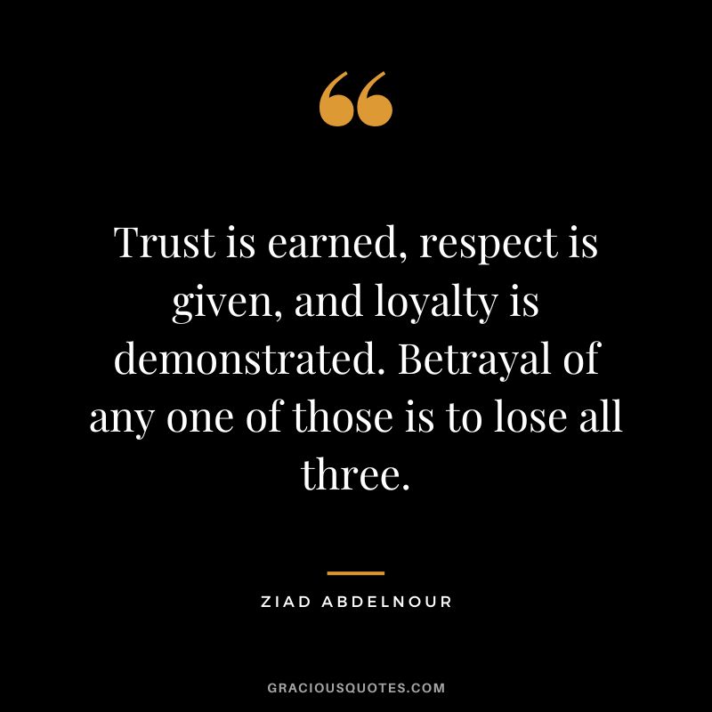 Trust is earned, respect is given, and loyalty is demonstrated. Betrayal of any one of those is to lose all three. - Ziad Abdelnour