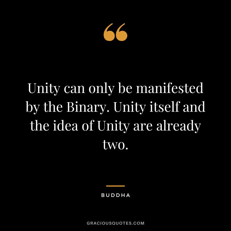 Unity can only be manifested by the Binary. Unity itself and the idea of Unity are already two. - Buddha