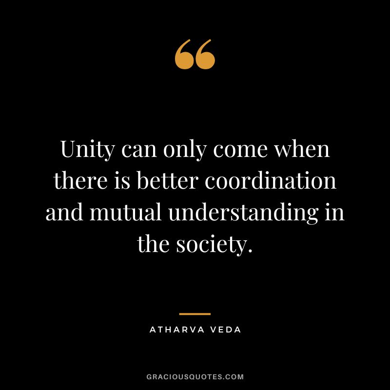 Unity can only come when there is better coordination and mutual understanding in the society. - Atharva Veda