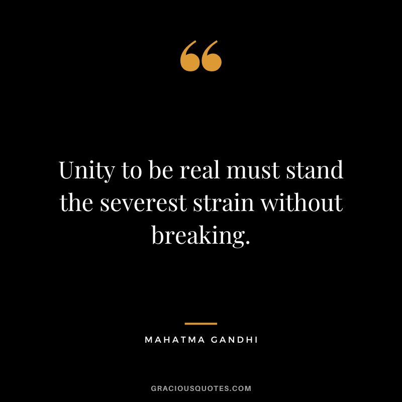 Unity to be real must stand the severest strain without breaking. - Mahatma Gandhi