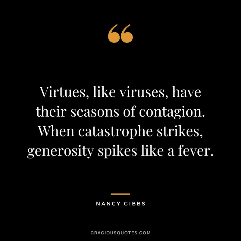 Virtues, like viruses, have their seasons of contagion. When catastrophe strikes, generosity spikes like a fever. - Nancy Gibbs