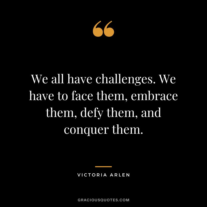 We all have challenges. We have to face them, embrace them, defy them, and conquer them. - Victoria Arlen