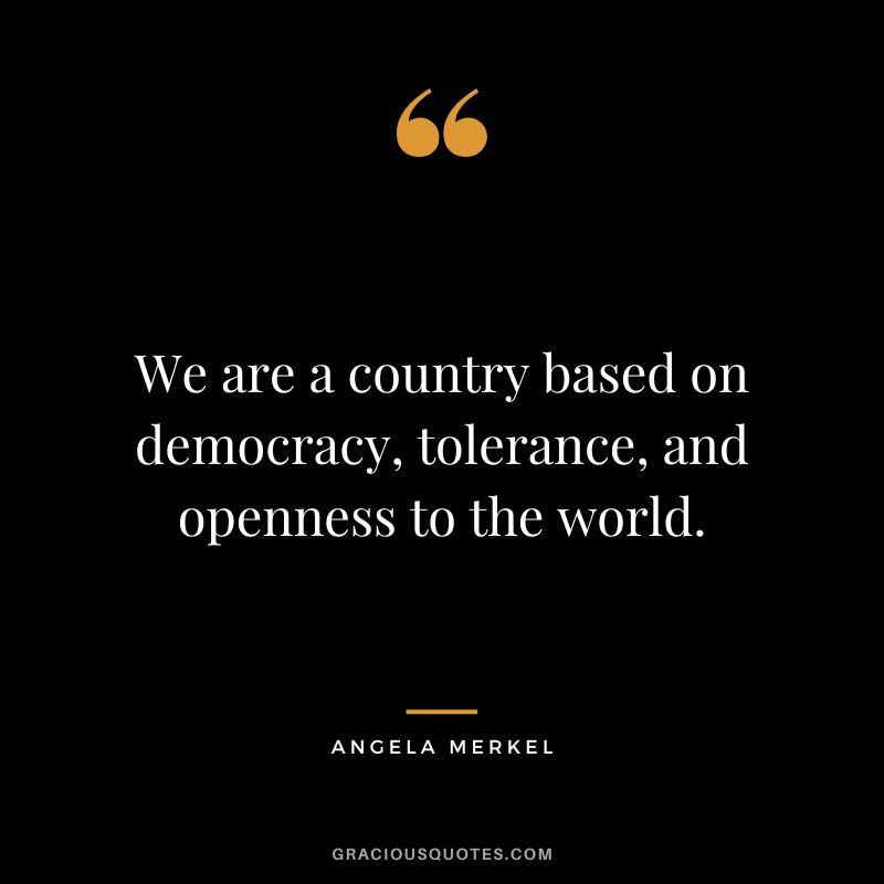 We are a country based on democracy, tolerance, and openness to the world. - Angela Merkel