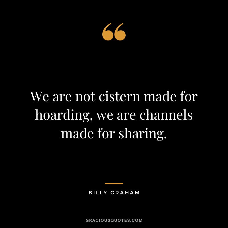 We are not cistern made for hoarding, we are channels made for sharing. - Billy Graham