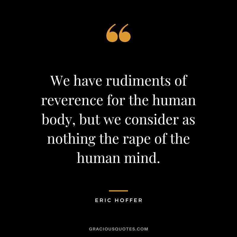 We have rudiments of reverence for the human body, but we consider as nothing the rape of the human mind. - Eric Hoffer
