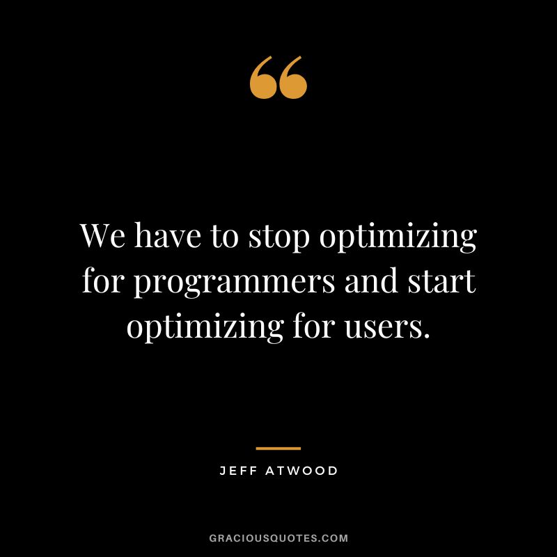 We have to stop optimizing for programmers and start optimizing for users. - Jeff Atwood