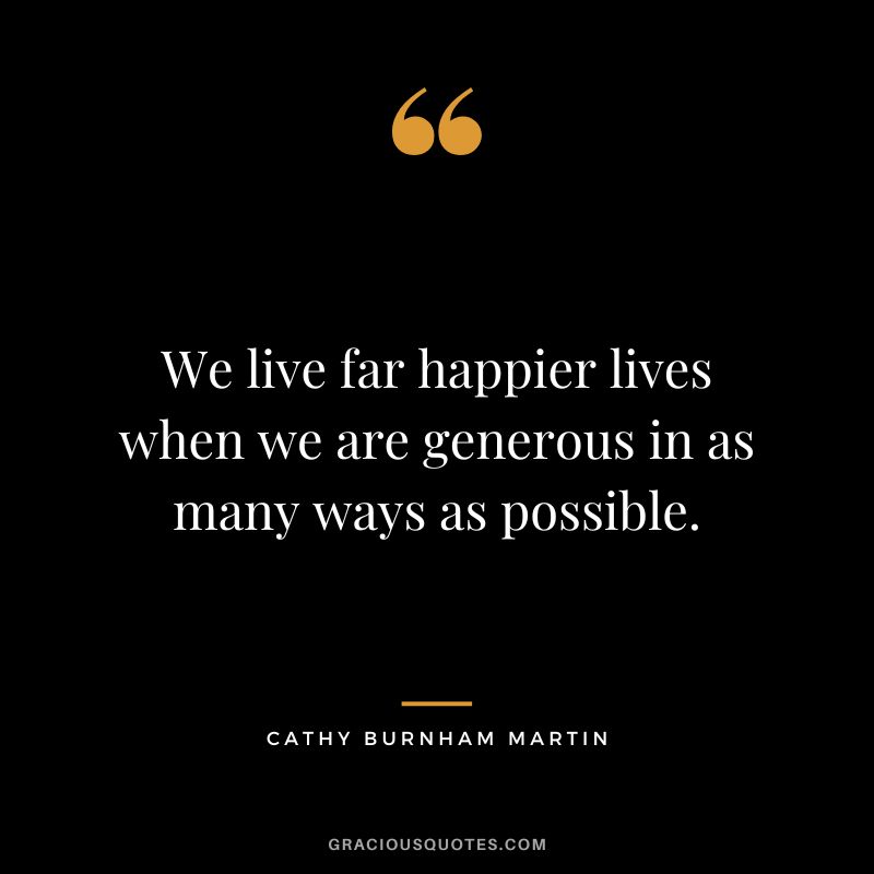We live far happier lives when we are generous in as many ways as possible. - Cathy Burnham Martin