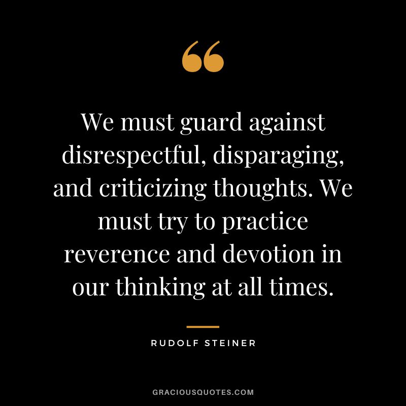 We must guard against disrespectful, disparaging, and criticizing thoughts. We must try to practice reverence and devotion in our thinking at all times. - Rudolf Steiner