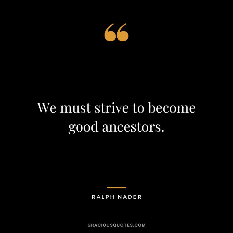 We must strive to become good ancestors. - Ralph Nader