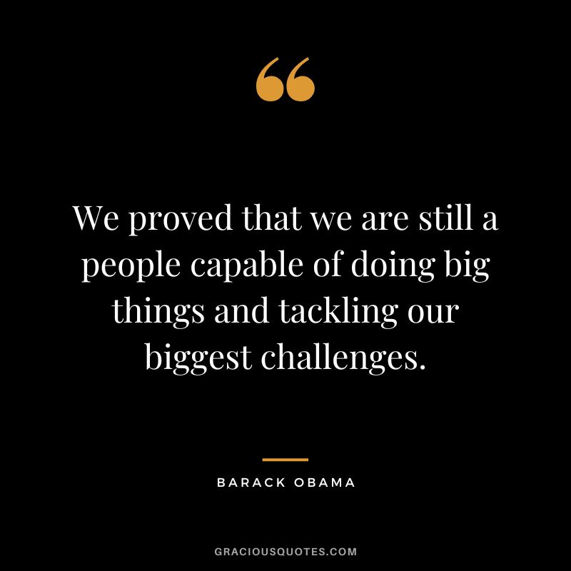 We proved that we are still a people capable of doing big things and tackling our biggest challenges. - Barack Obama