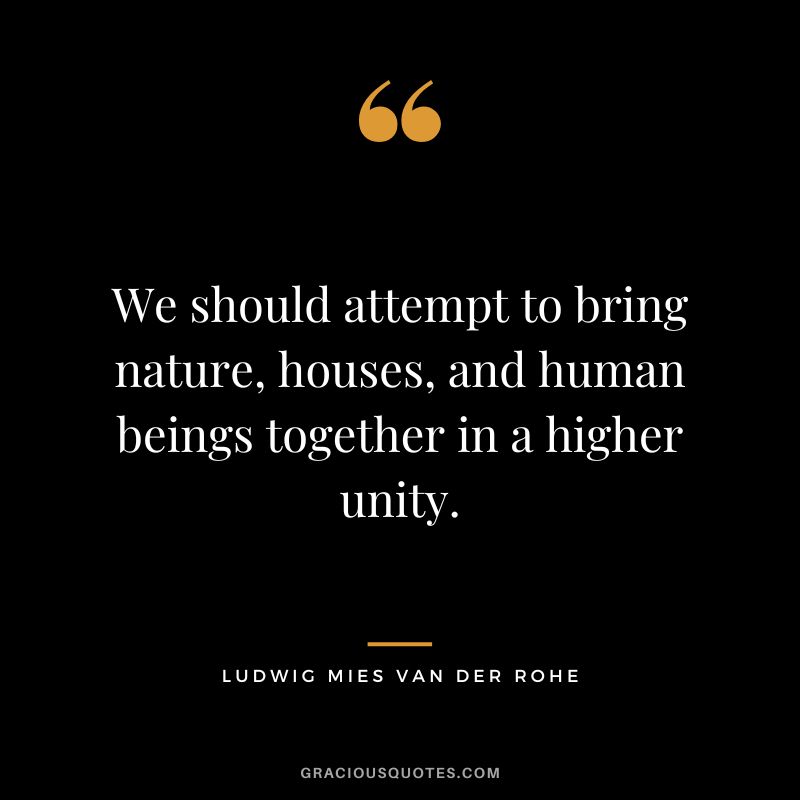 We should attempt to bring nature, houses, and human beings together in a higher unity. - Ludwig Mies van der Rohe