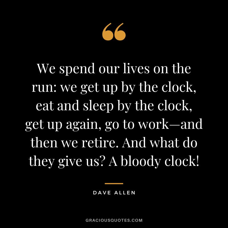 We spend our lives on the run we get up by the clock, eat and sleep by the clock, get up again, go to work—and then we retire. And what do they give us A bloody clock! - Dave Allen