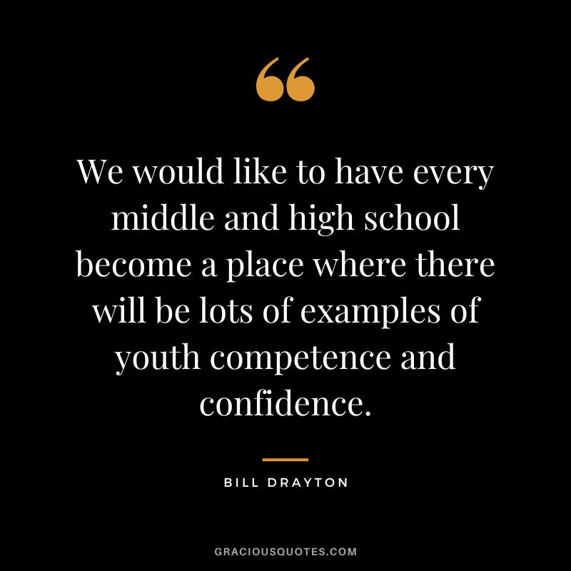 We would like to have every middle and high school become a place where there will be lots of examples of youth competence and confidence. - Bill Drayton