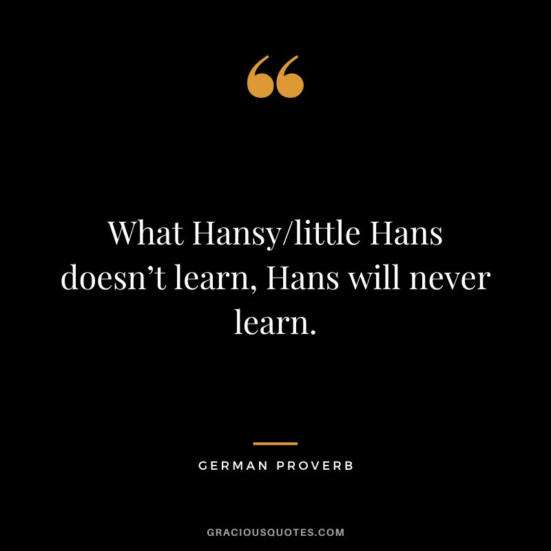 What Hansylittle Hans doesn’t learn, Hans will never learn.